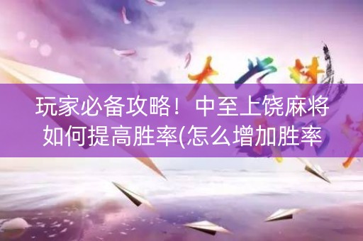 玩家必备攻略！中至上饶麻将如何提高胜率(怎么增加胜率)