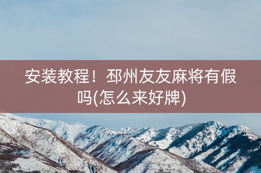 安装教程！邳州友友麻将有假吗(怎么来好牌)