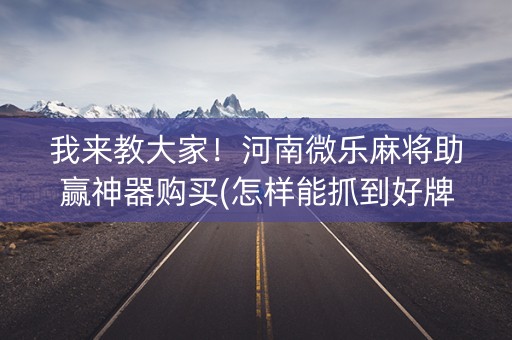 我来教大家！河南微乐麻将助赢神器购买(怎样能抓到好牌)