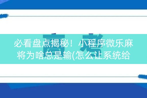 必看盘点揭秘！小程序微乐麻将为啥总是输(怎么让系统给你发好牌)