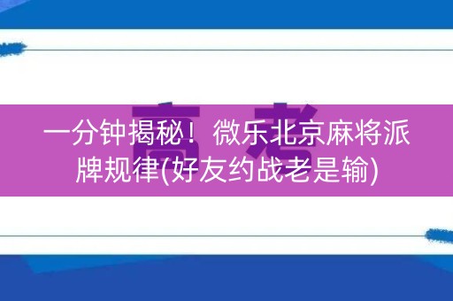 一分钟揭秘！微乐北京麻将派牌规律(好友约战老是输)