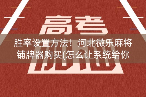 胜率设置方法！河北微乐麻将铺牌器购买(怎么让系统给你发好牌)