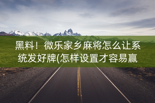 黑料！微乐家乡麻将怎么让系统发好牌(怎样设置才容易赢)