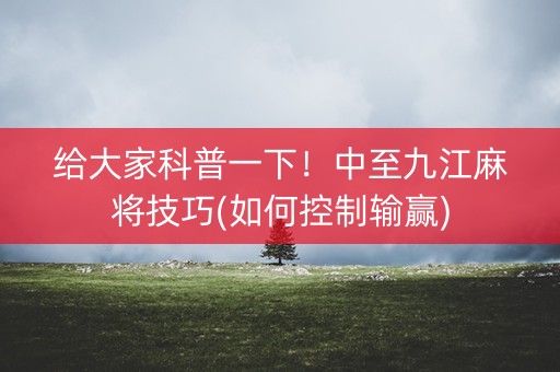 给大家科普一下！中至九江麻将技巧(如何控制输赢)