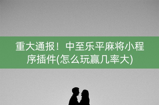 重大通报！中至乐平麻将小程序插件(怎么玩赢几率大)