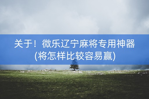 关于！微乐辽宁麻将专用神器(将怎样比较容易赢)