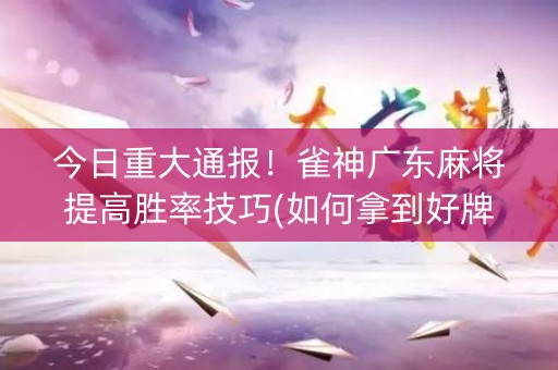 今日重大通报！雀神广东麻将提高胜率技巧(如何拿到好牌)