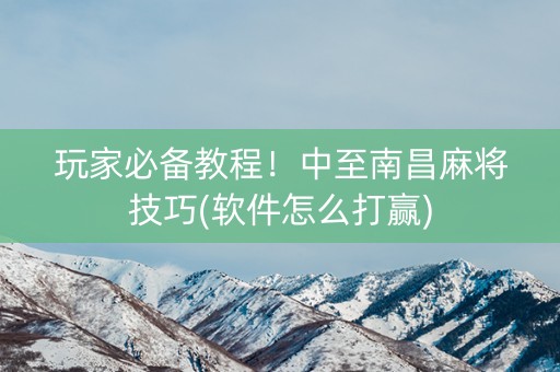玩家必备教程！中至南昌麻将技巧(软件怎么打赢)