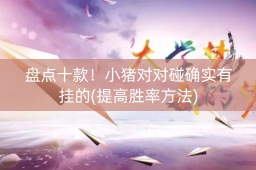 盘点十款！小猪对对碰确实有挂的(提高胜率方法)