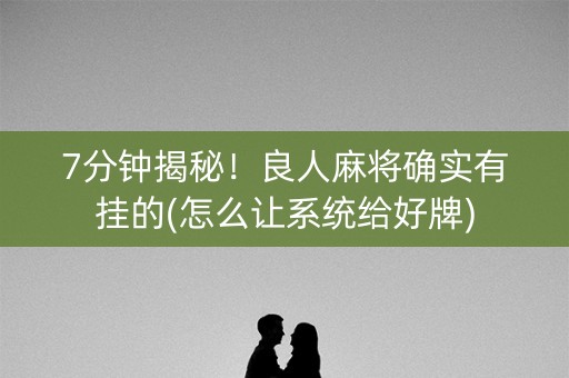 7分钟揭秘！良人麻将确实有挂的(怎么让系统给好牌)