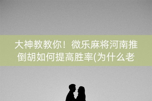 大神教教你！微乐麻将河南推倒胡如何提高胜率(为什么老是输呢)