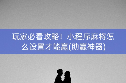 玩家必看攻略！小程序麻将怎么设置才能赢(助赢神器)