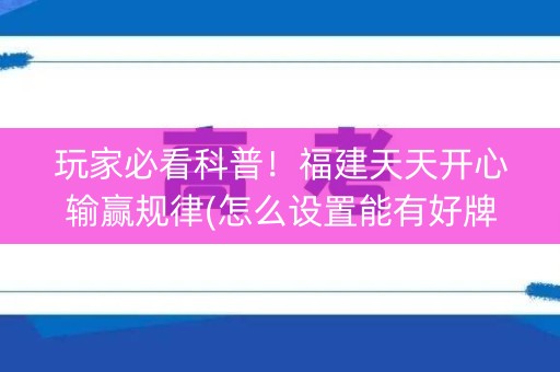 玩家必看科普！福建天天开心输赢规律(怎么设置能有好牌)