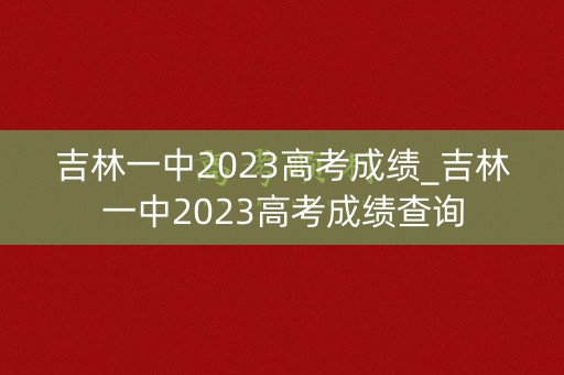 吉林一中2023高考成绩_吉林一中2023高考成绩查询