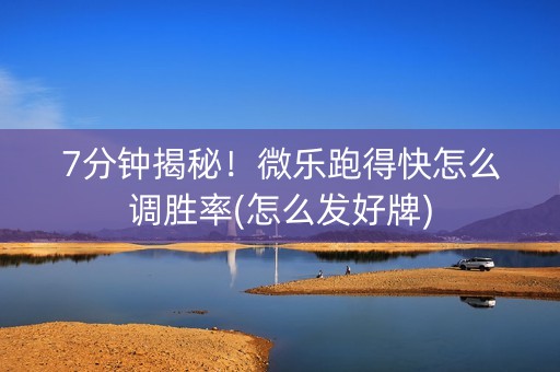 7分钟揭秘！微乐跑得快怎么调胜率(怎么发好牌)