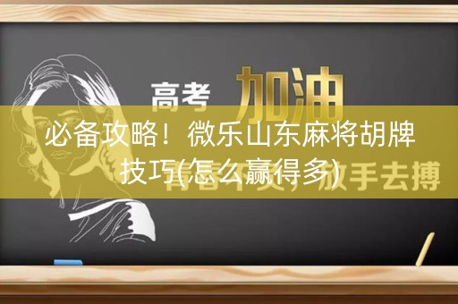 必备攻略！微乐山东麻将胡牌技巧(怎么赢得多)
