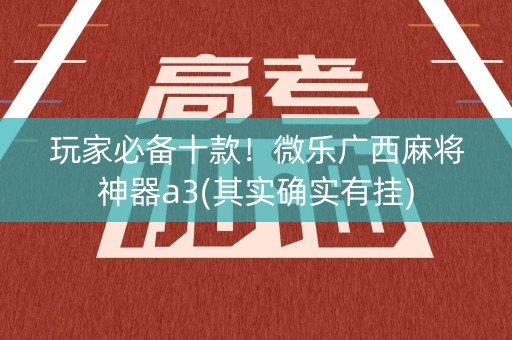 玩家必备十款！微乐广西麻将神器a3(其实确实有挂)