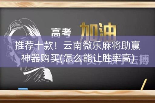 推荐十款！云南微乐麻将助赢神器购买(怎么能让胜率高)