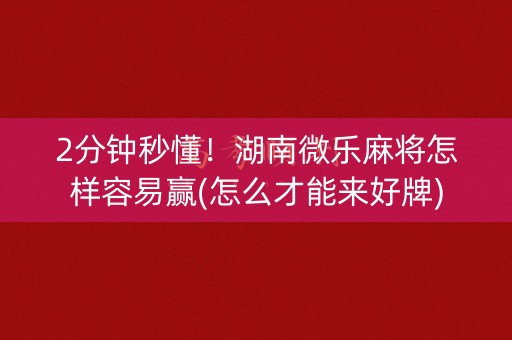 2分钟秒懂！湖南微乐麻将怎样容易赢(怎么才能来好牌)