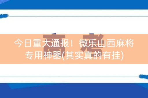今日重大通报！微乐山西麻将专用神器(其实真的有挂)