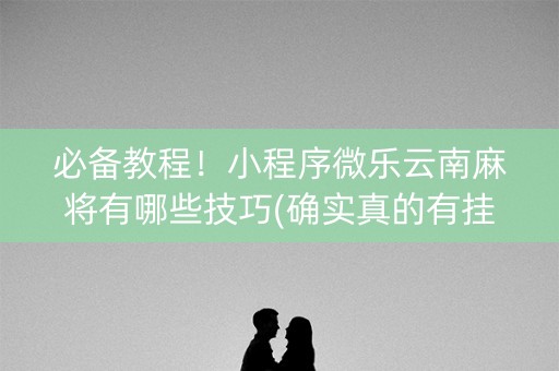 必备教程！小程序微乐云南麻将有哪些技巧(确实真的有挂)