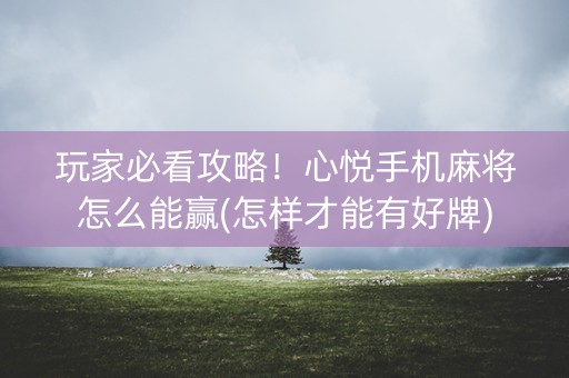 玩家必看攻略！心悦手机麻将怎么能赢(怎样才能有好牌)