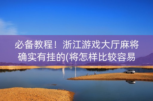必备教程！浙江游戏大厅麻将确实有挂的(将怎样比较容易赢)