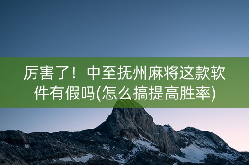 厉害了！中至抚州麻将这款软件有假吗(怎么搞提高胜率)