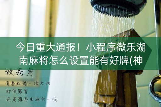 今日重大通报！小程序微乐湖南麻将怎么设置能有好牌(神器购买好牌规律)