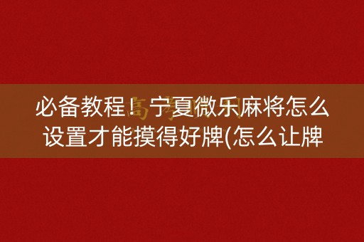 必备教程！宁夏微乐麻将怎么设置才能摸得好牌(怎么让牌更好)