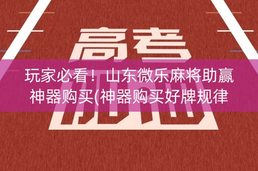 玩家必看！山东微乐麻将助赢神器购买(神器购买好牌规律)