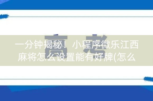 一分钟揭秘！小程序微乐江西麻将怎么设置能有好牌(怎么提手拿好牌)
