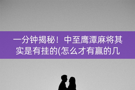 一分钟揭秘！中至鹰潭麻将其实是有挂的(怎么才有赢的几率)