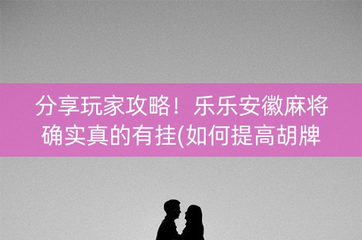 分享玩家攻略！乐乐安徽麻将确实真的有挂(如何提高胡牌率)