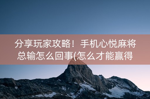 分享玩家攻略！手机心悦麻将总输怎么回事(怎么才能赢得多)