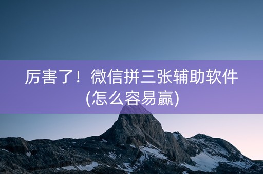 厉害了！微信拼三张辅助软件(怎么容易赢)