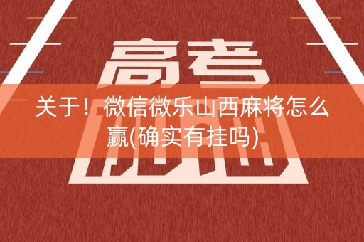 关于！微信微乐山西麻将怎么赢(确实有挂吗)
