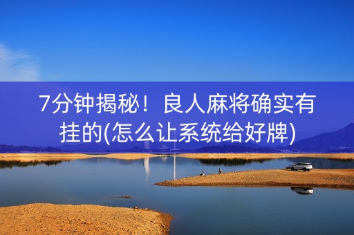 7分钟揭秘！良人麻将确实有挂的(怎么让系统给好牌)