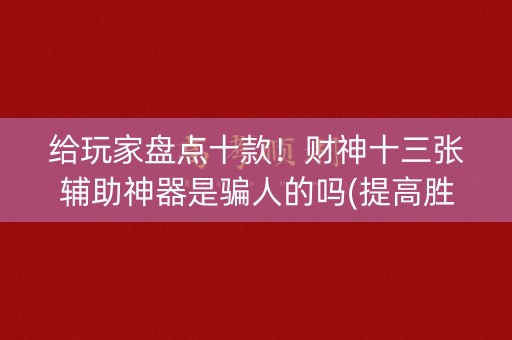 给玩家盘点十款！财神十三张辅助神器是骗人的吗(提高胜率办法)