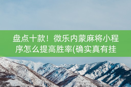 盘点十款！微乐内蒙麻将小程序怎么提高胜率(确实真有挂)