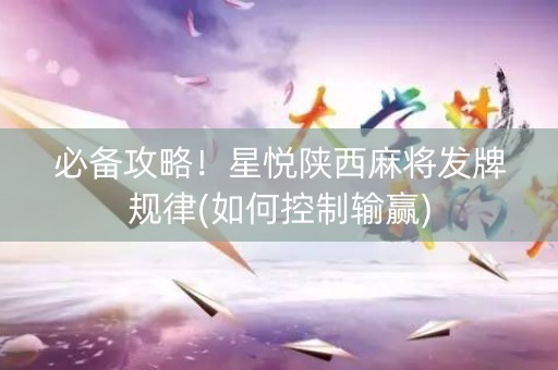 必备攻略！星悦陕西麻将发牌规律(如何控制输赢)
