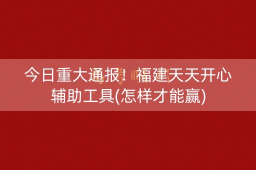今日重大通报！福建天天开心辅助工具(怎样才能赢)