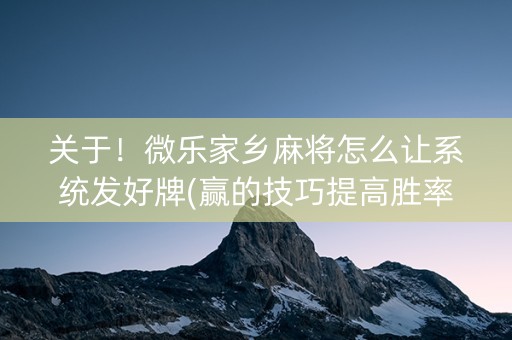 关于！微乐家乡麻将怎么让系统发好牌(赢的技巧提高胜率)