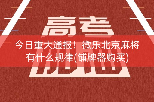 今日重大通报！微乐北京麻将有什么规律(铺牌器购买)