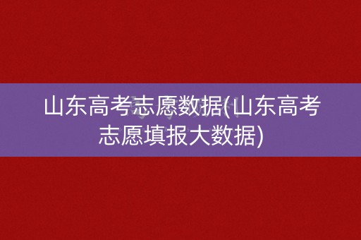 山东高考志愿数据(山东高考志愿填报大数据)