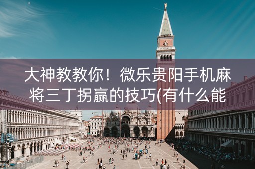 大神教教你！微乐贵阳手机麻将三丁拐赢的技巧(有什么能赢的方法)