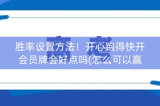 胜率设置方法！开心跑得快开会员牌会好点吗(怎么可以赢)