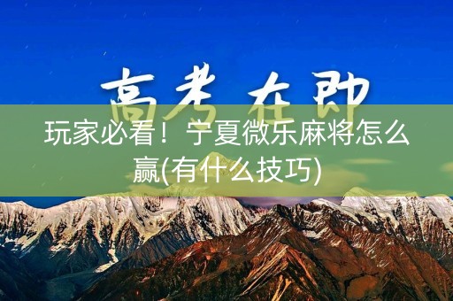 玩家必看！宁夏微乐麻将怎么赢(有什么技巧)
