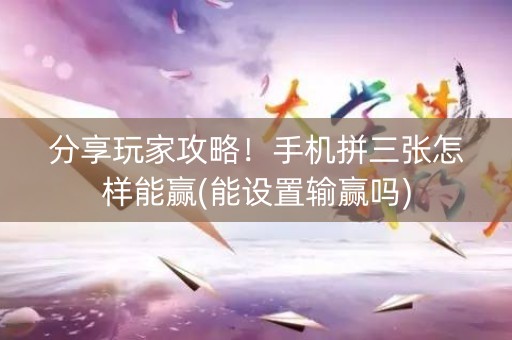 分享玩家攻略！手机拼三张怎样能赢(能设置输赢吗)