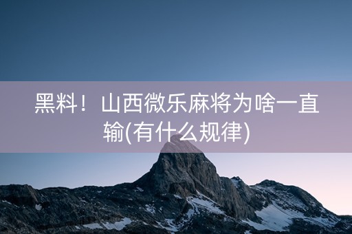 黑料！山西微乐麻将为啥一直输(有什么规律)